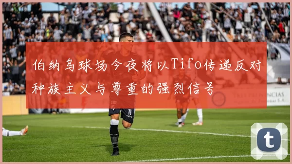 伯纳乌球场今夜将以Tifo传递反对种族主义与尊重的强烈信号