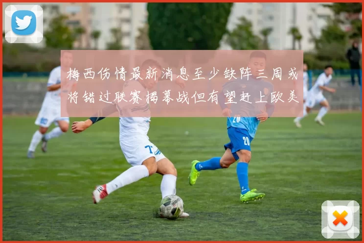 梅西伤情最新消息至少缺阵三周或将错过联赛揭幕战但有望赶上欧美杯