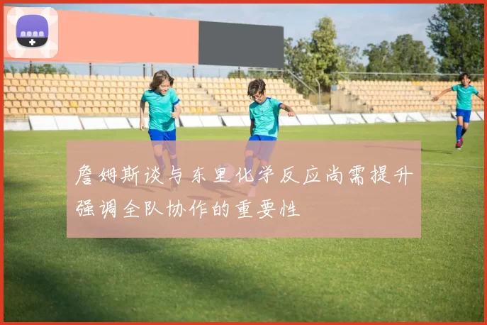 詹姆斯谈与东里化学反应尚需提升强调全队协作的重要性
