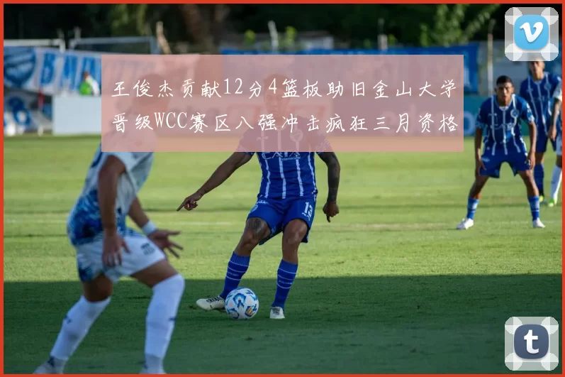 王俊杰贡献12分4篮板助旧金山大学晋级WCC赛区八强冲击疯狂三月资格