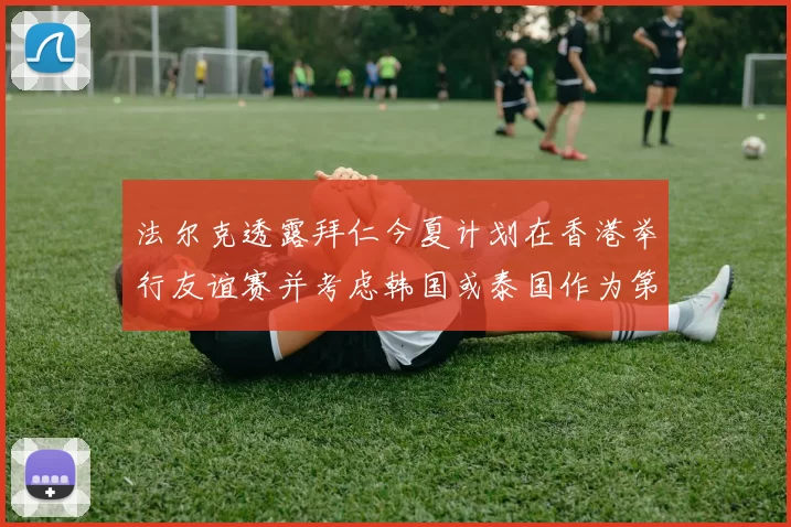 法尔克透露拜仁今夏计划在香港举行友谊赛并考虑韩国或泰国作为第二站