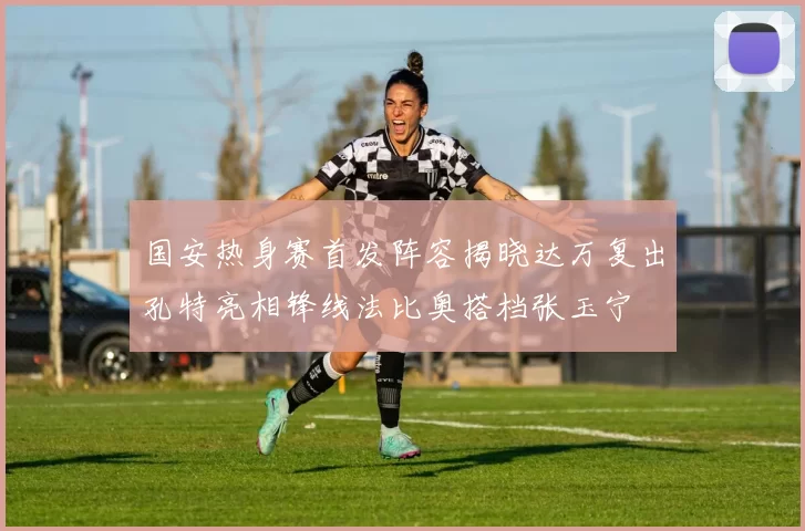 国安热身赛首发阵容揭晓达万复出孔特亮相锋线法比奥搭档张玉宁