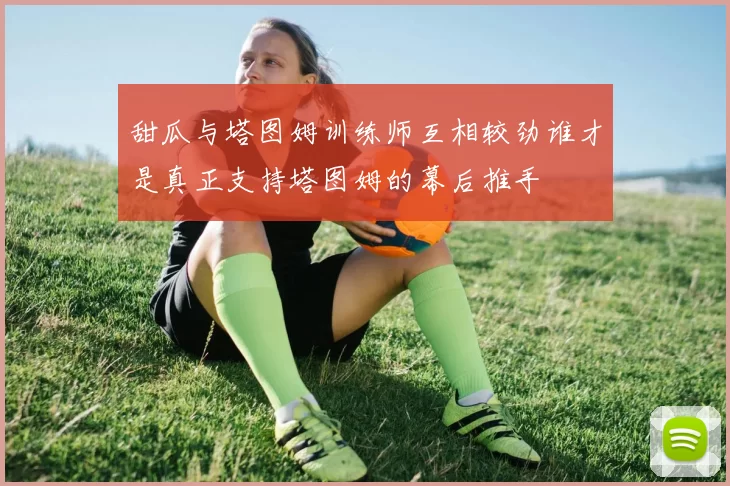 甜瓜与塔图姆训练师互相较劲谁才是真正支持塔图姆的幕后推手