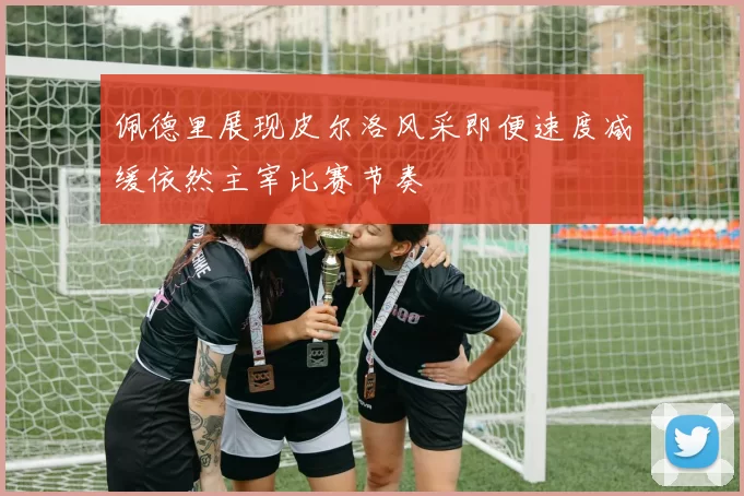 佩德里展现皮尔洛风采即便速度减缓依然主宰比赛节奏