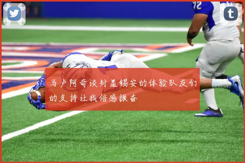 马卢阿奇谈封盖锡安的体验队友们的支持让我倍感振奋