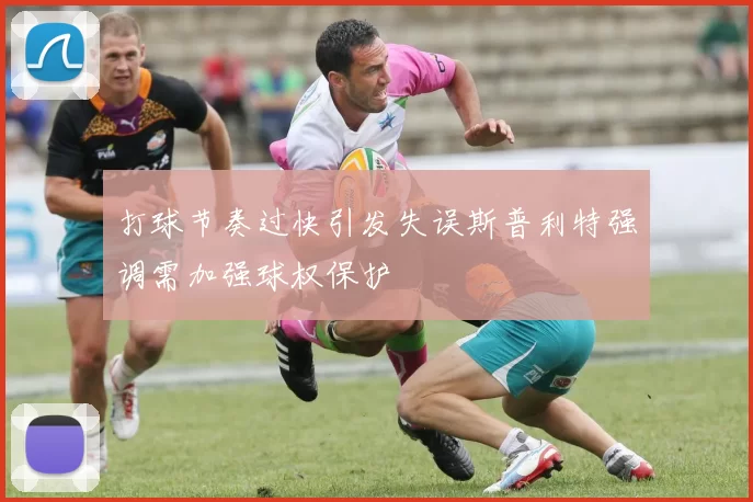 打球节奏过快引发失误斯普利特强调需加强球权保护
