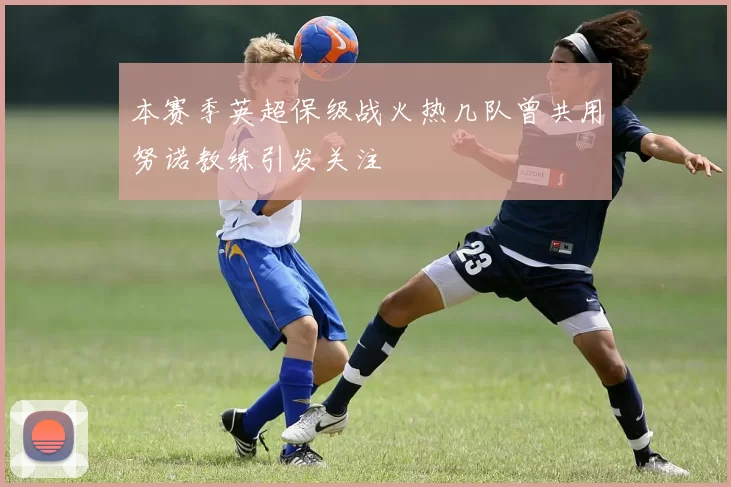 本赛季英超保级战火热几队曾共用努诺教练引发关注