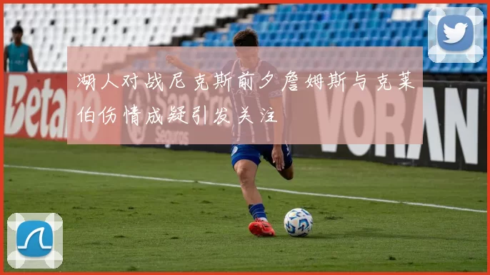 湖人对战尼克斯前夕詹姆斯与克莱伯伤情成疑引发关注