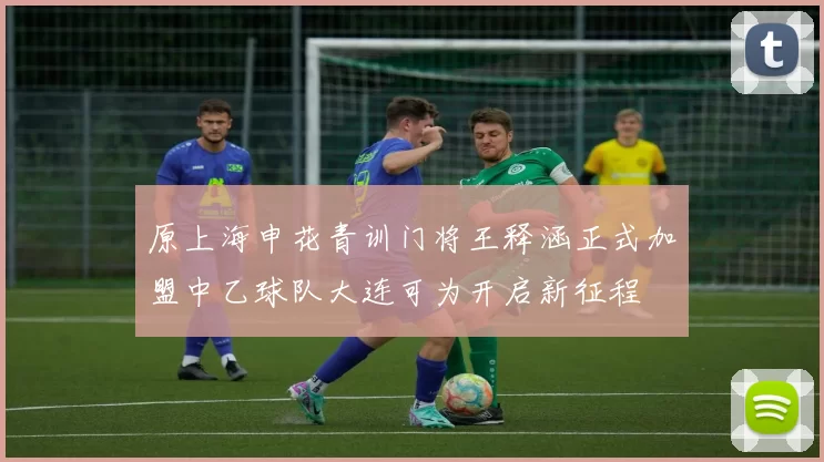 原上海申花青训门将王释涵正式加盟中乙球队大连可为开启新征程