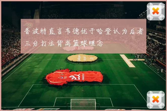 香波特直言韦德优于哈登认为后者三分打法背离篮球理念