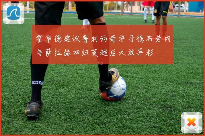 霍华德建议普利西奇学习德布劳内与萨拉赫回归英超后大放异彩