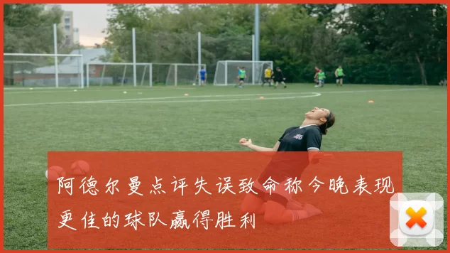 阿德尔曼点评失误致命称今晚表现更佳的球队赢得胜利