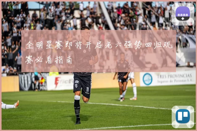 全明星赛即将开启老六强势回归观赛必看指南